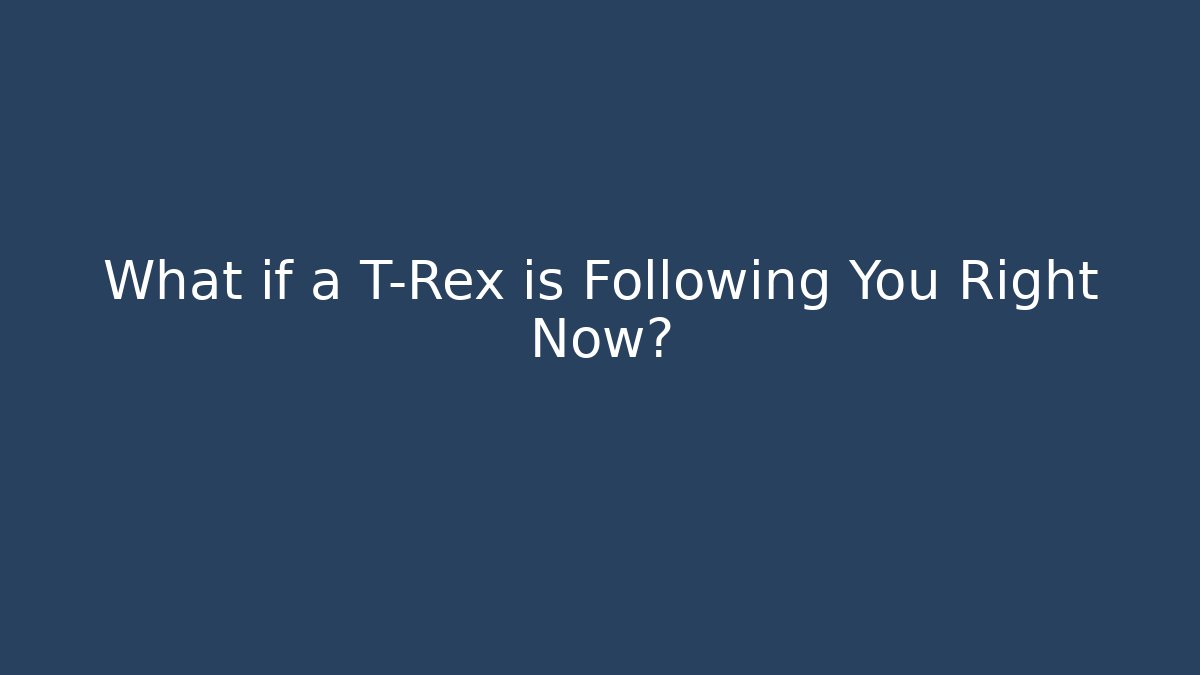 What if a T-Rex is Following You Right Now?