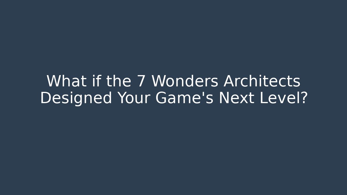What if the 7 Wonders Architects Designed Your Game’s Next Level?