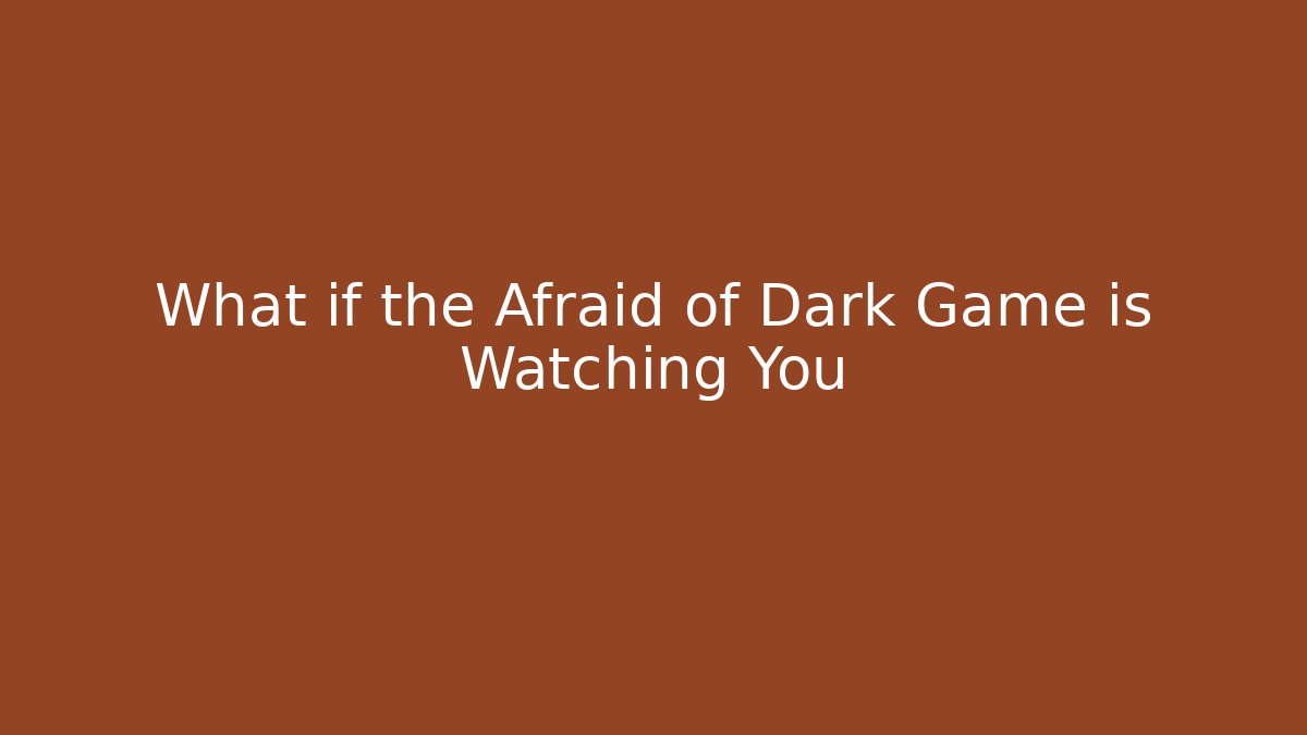 What if the Afraid of Dark Game is Watching You