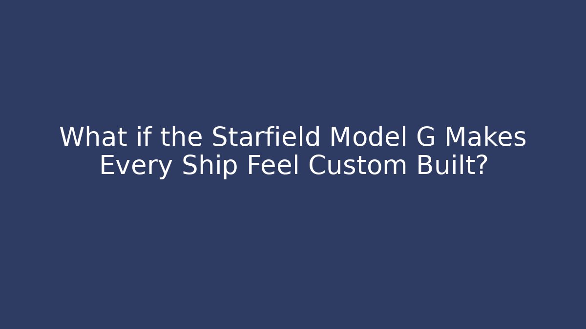 What if the Starfield Model G Makes Every Ship Feel Custom Built?