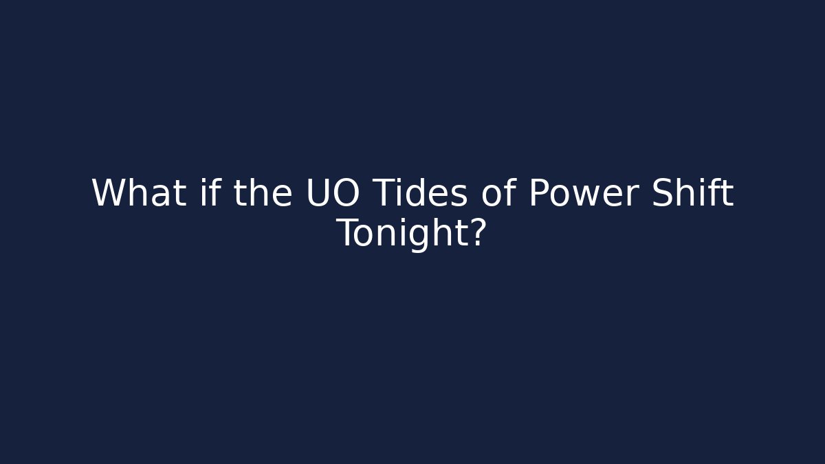 What if the UO Tides of Power Shift Tonight?