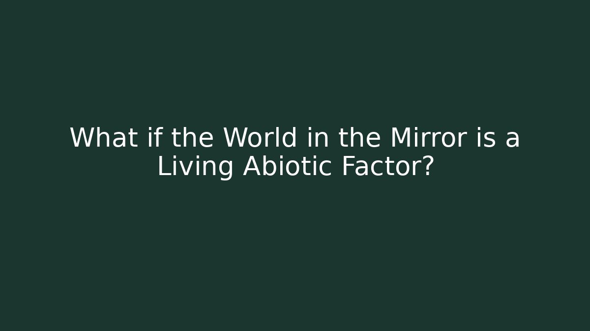 What if the World in the Mirror is a Living Abiotic Factor?