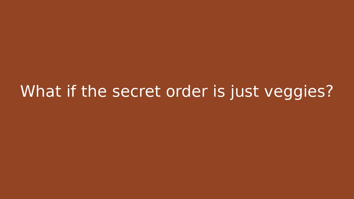 What if the secret order is just veggies?