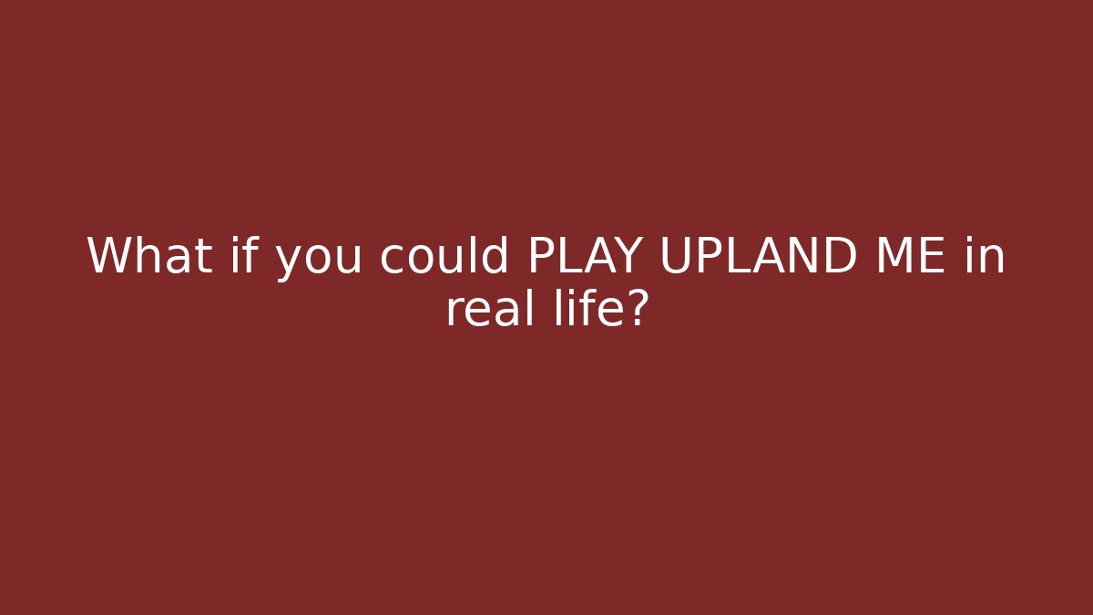 What if you could PLAY UPLAND ME in real life?