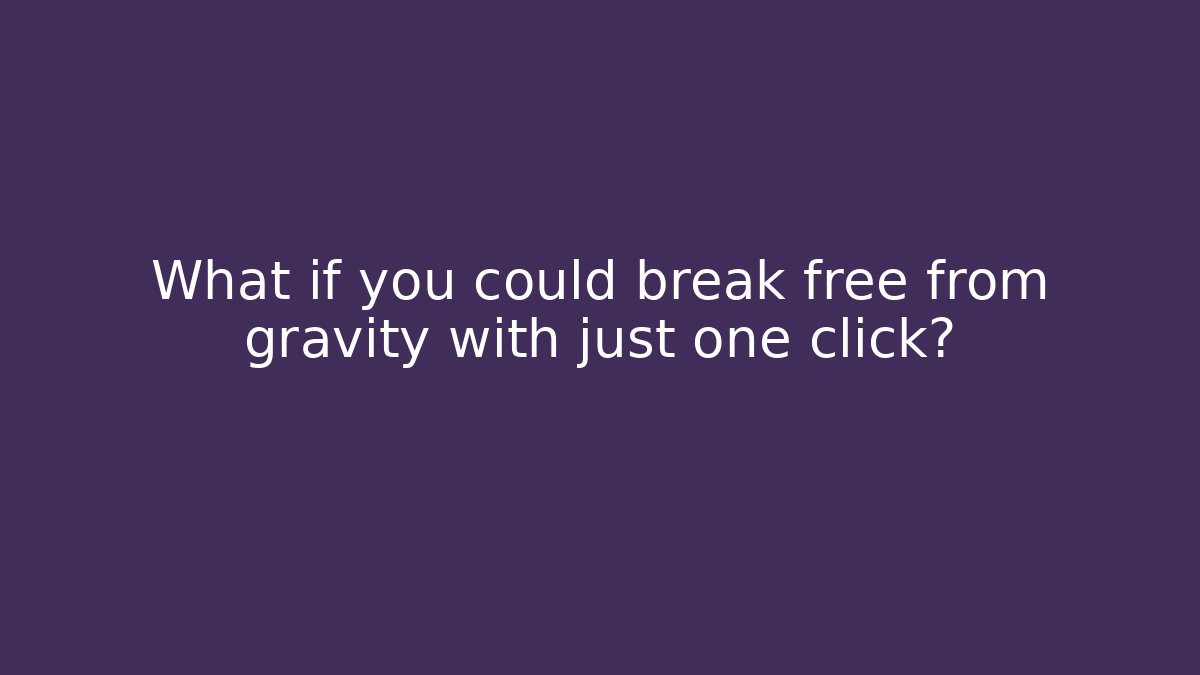 What if you could break free from gravity with just one click?