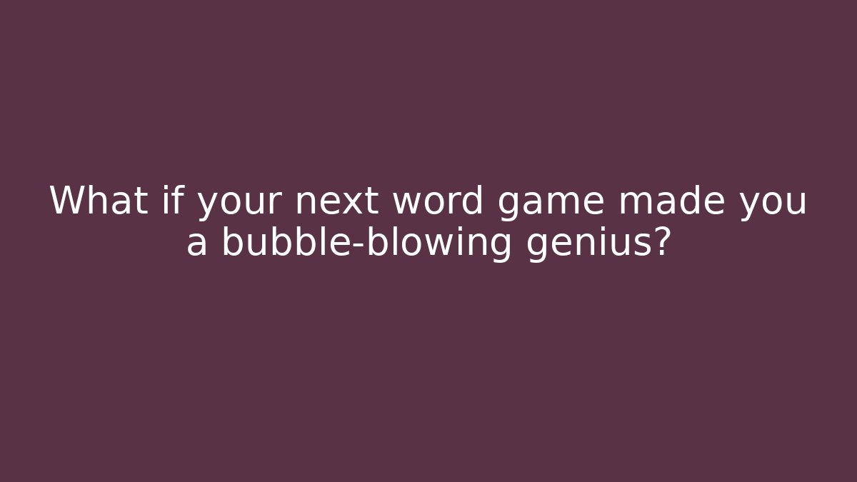 What if your next word game made you a bubble-blowing genius?
