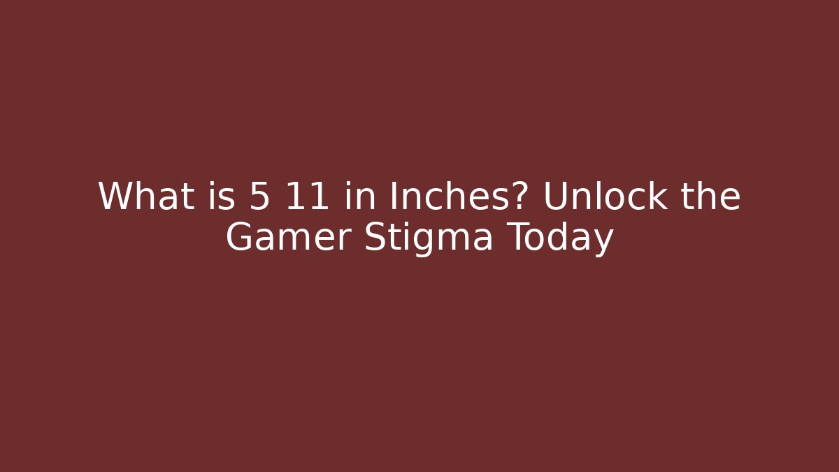 What is 5 11 in Inches? Unlock the Gamer Stigma Today