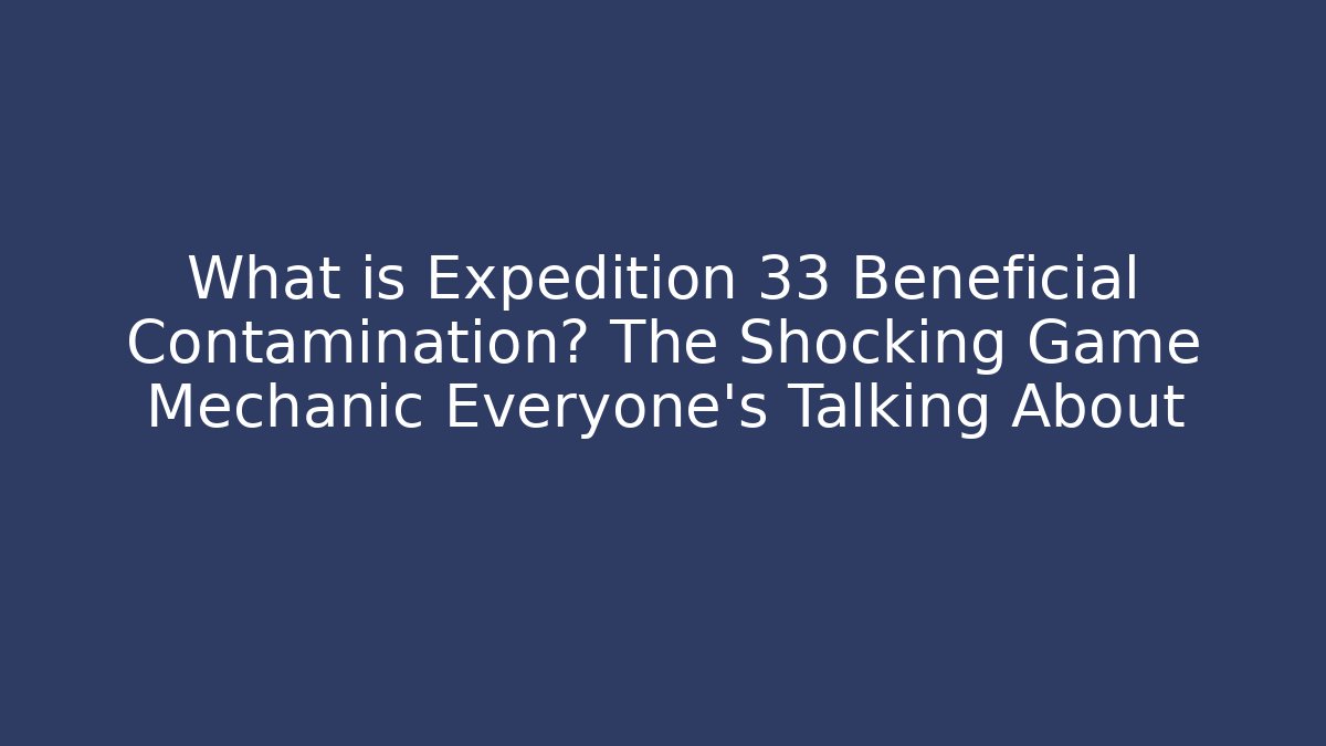 What is Expedition 33 Beneficial Contamination? The Shocking Game Mechanic Everyone’s Talking About