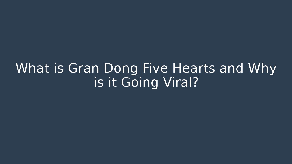 What is Gran Dong Five Hearts and Why is it Going Viral?