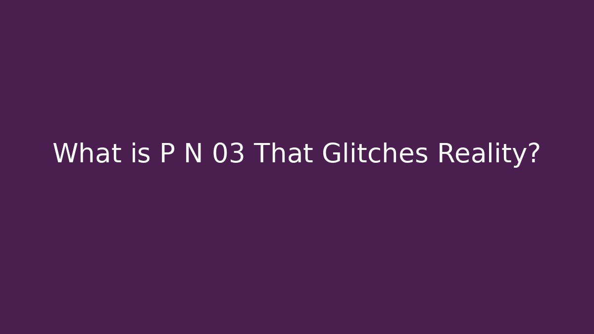 What is P N 03 That Glitches Reality?