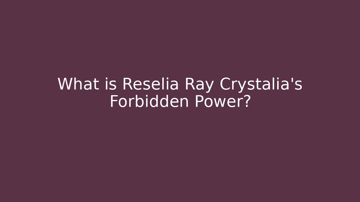What is Reselia Ray Crystalia’s Forbidden Power?