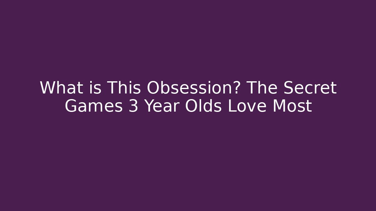 What is This Obsession? The Secret Games 3 Year Olds Love Most - Felix Cat Insurance