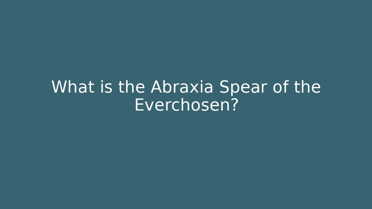 What is the Abraxia Spear of the Everchosen?