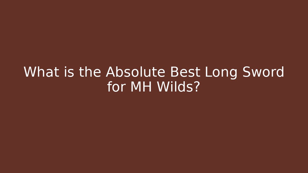 What is the Absolute Best Long Sword for MH Wilds?