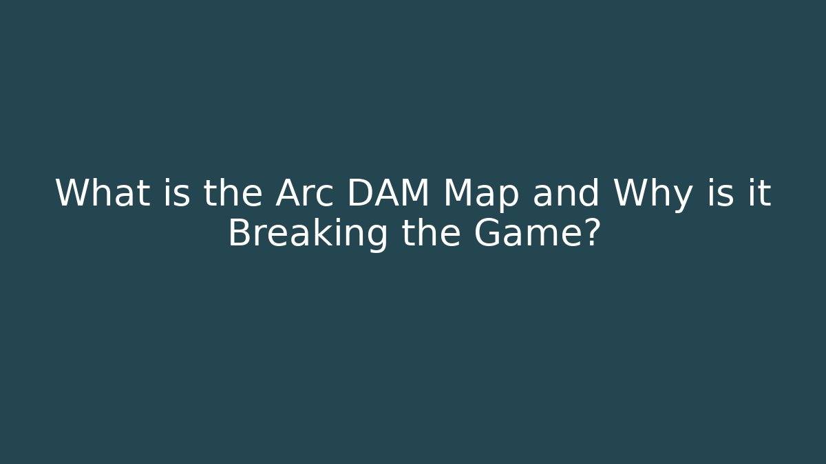 What is the Arc DAM Map and Why is it Breaking the Game?