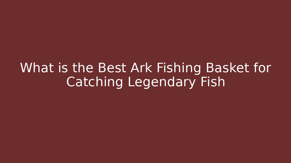 What is the Best Ark Fishing Basket for Catching Legendary Fish