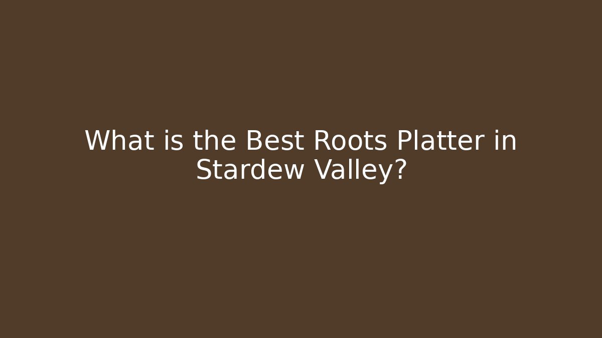 What is the Best Roots Platter in Stardew Valley?