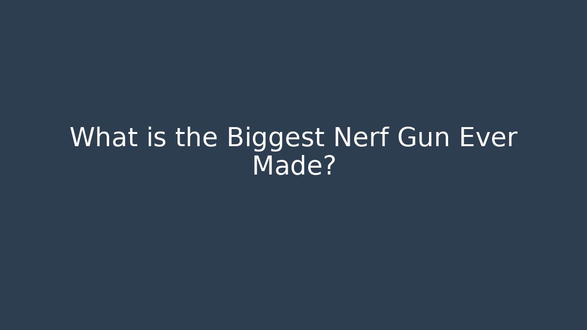 What is the Biggest Nerf Gun Ever Made?