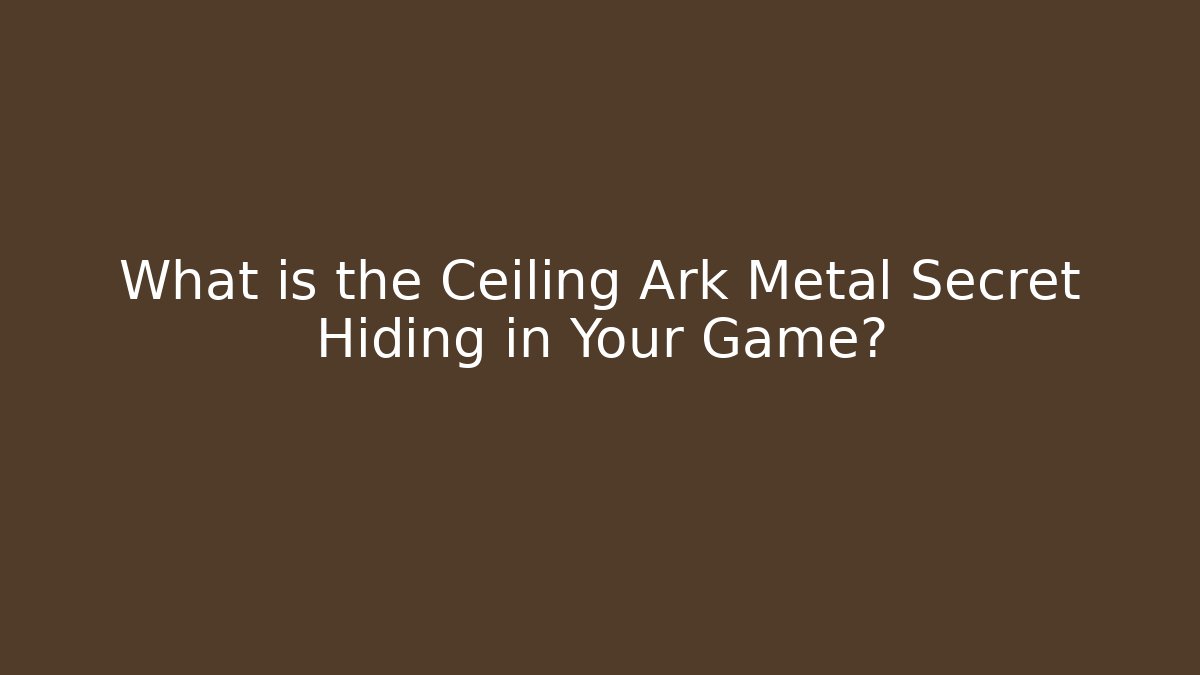 What is the Ceiling Ark Metal Secret Hiding in Your Game?