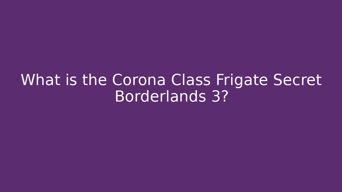 What is the Corona Class Frigate Secret Borderlands 3?