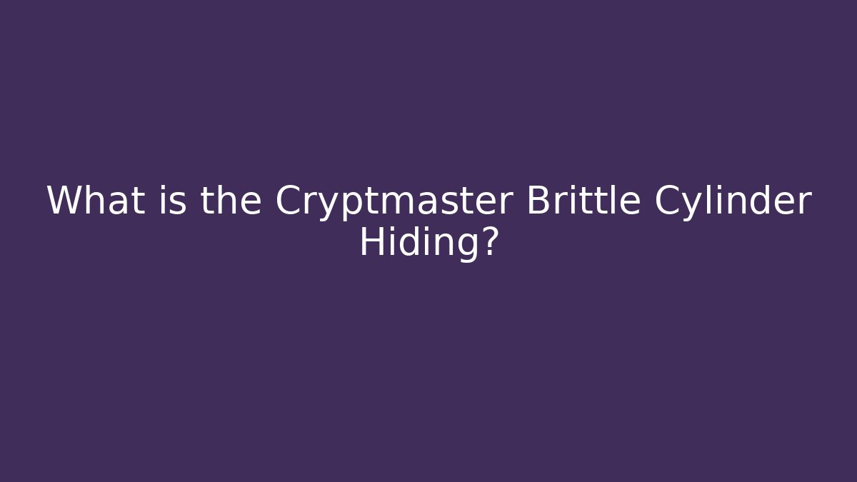 What is the Cryptmaster Brittle Cylinder Hiding?
