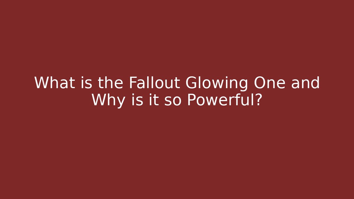 What is the Fallout Glowing One and Why is it so Powerful?