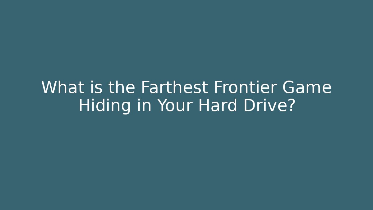 What is the Farthest Frontier Game Hiding in Your Hard Drive?