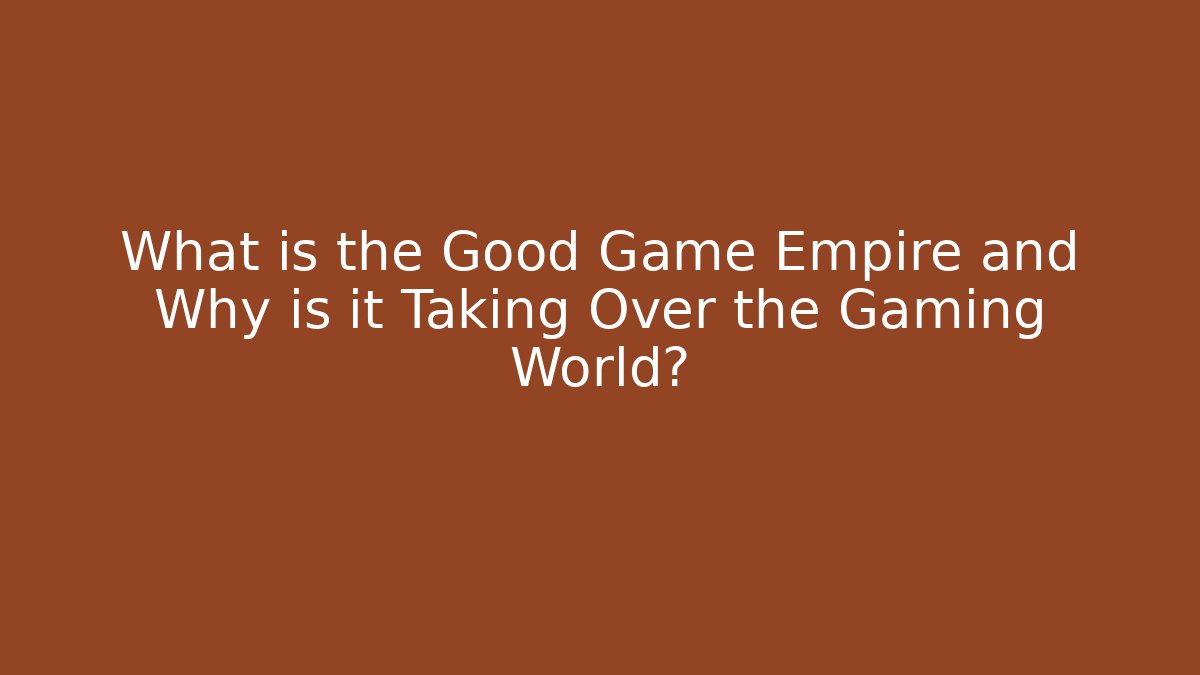 What is the Good Game Empire and Why is it Taking Over the Gaming World?