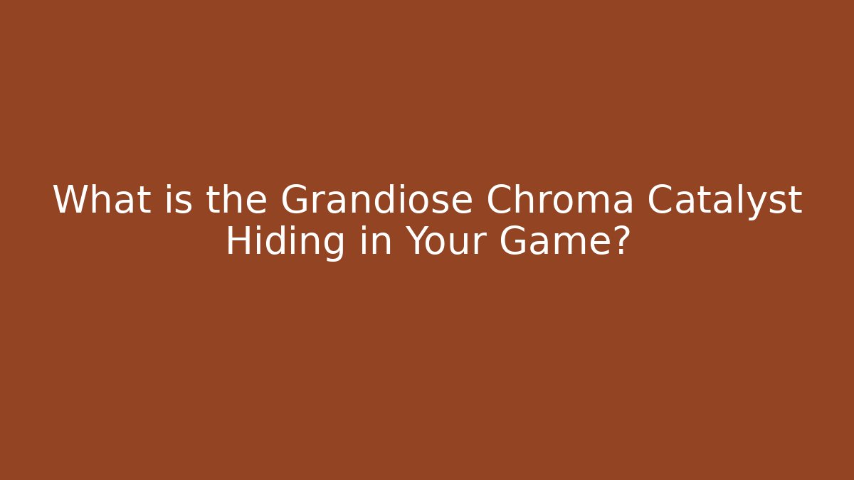 What is the Grandiose Chroma Catalyst Hiding in Your Game?