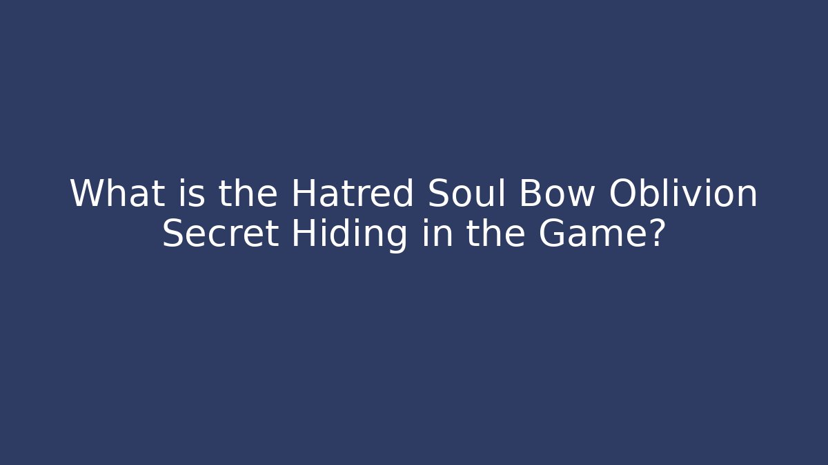 What is the Hatred Soul Bow Oblivion Secret Hiding in the Game?