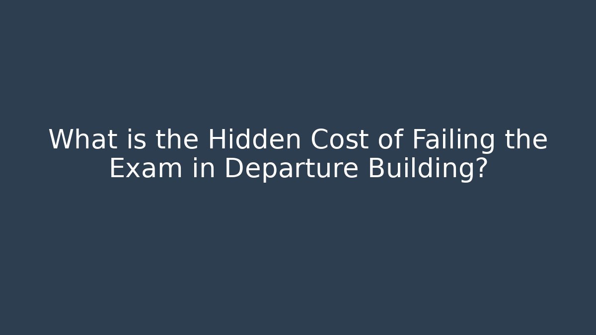 What is the Hidden Cost of Failing the Exam in Departure Building?