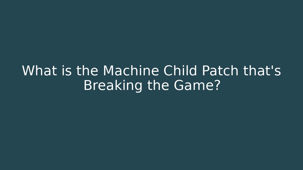 What is the Machine Child Patch that's Breaking the Game?