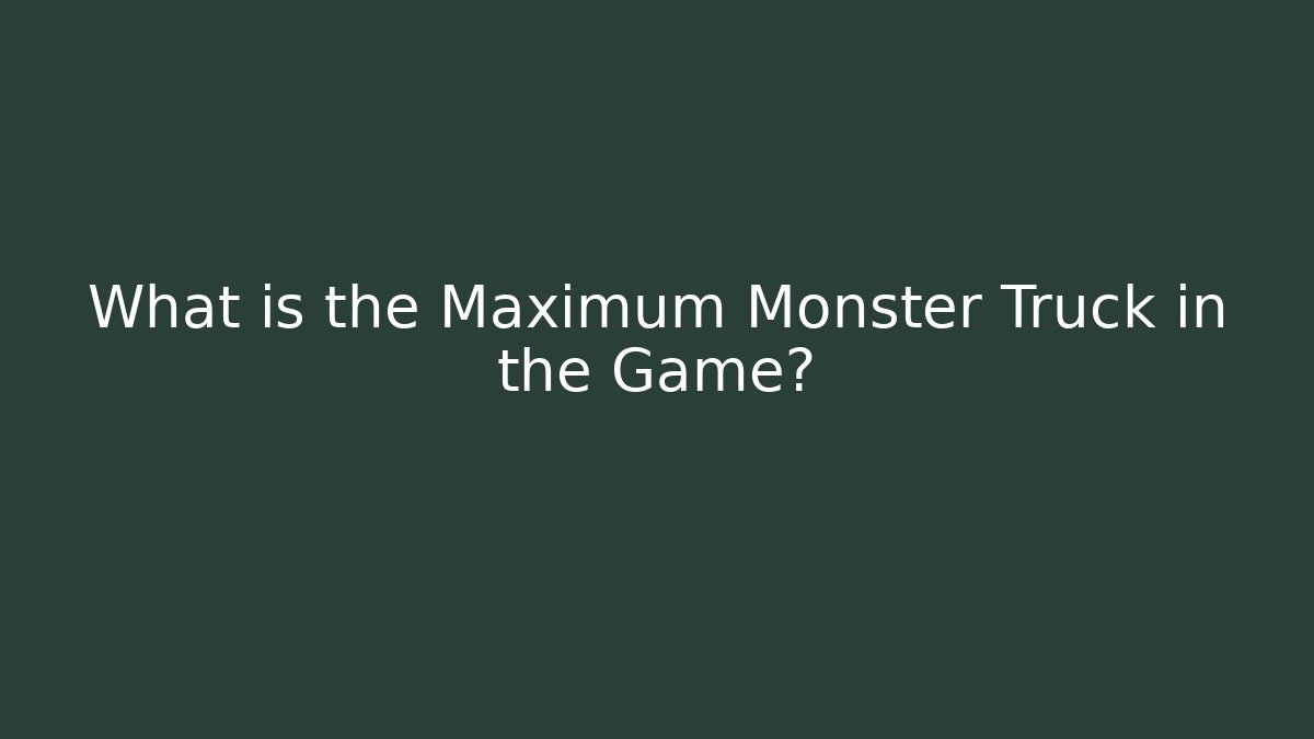 What is the Maximum Monster Truck in the Game?