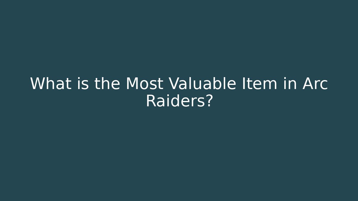 What is the Most Valuable Item in Arc Raiders?