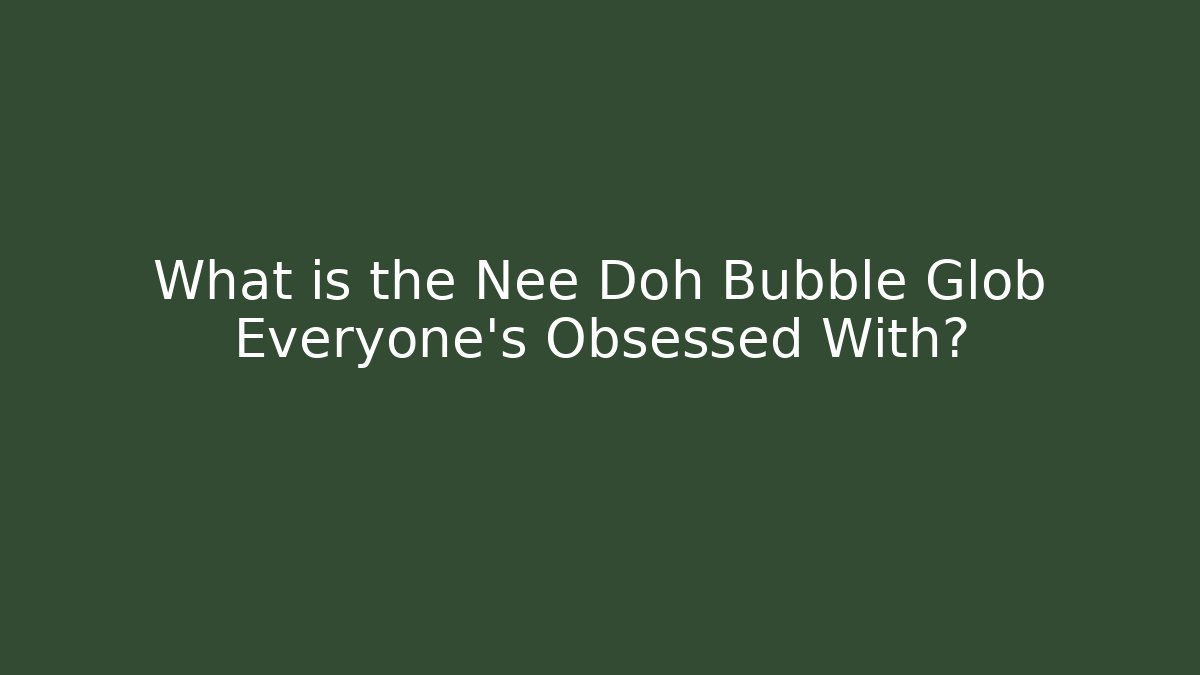 What is the Nee Doh Bubble Glob Everyone's Obsessed With?