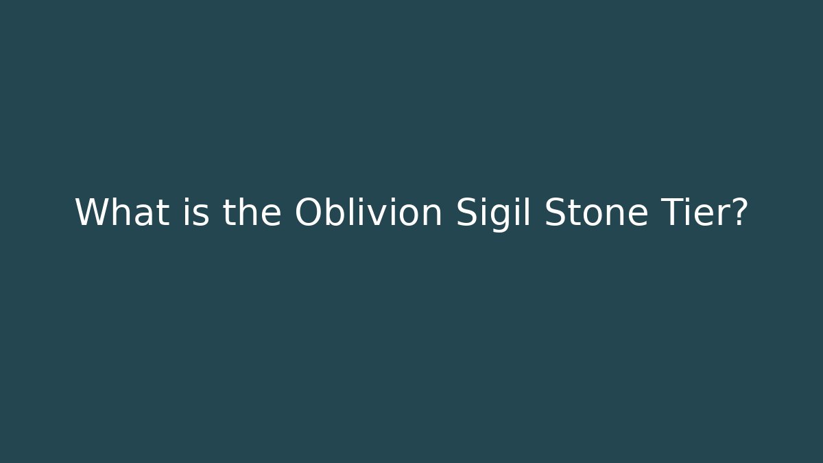 What is the Oblivion Sigil Stone Tier?