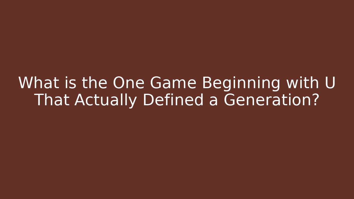 What is the One Game Beginning with U That Actually Defined a Generation?