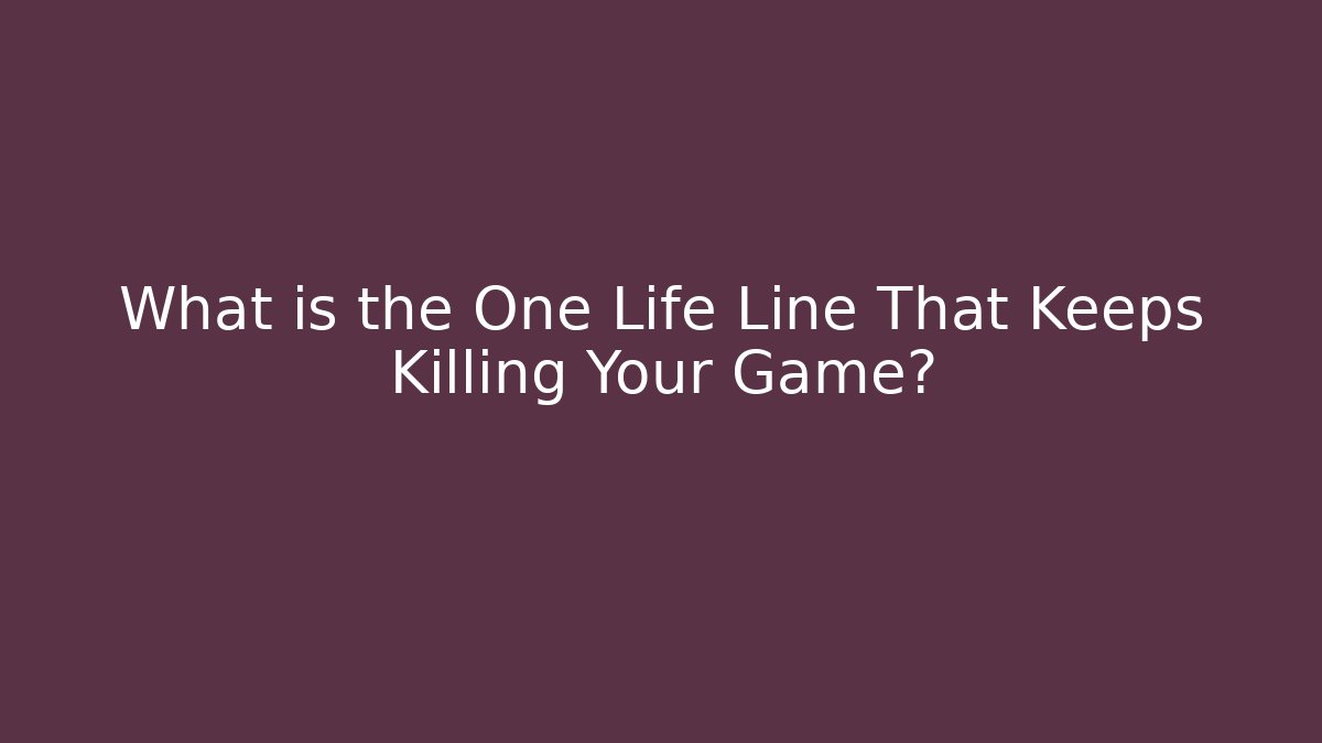 What is the One Life Line That Keeps Killing Your Game?