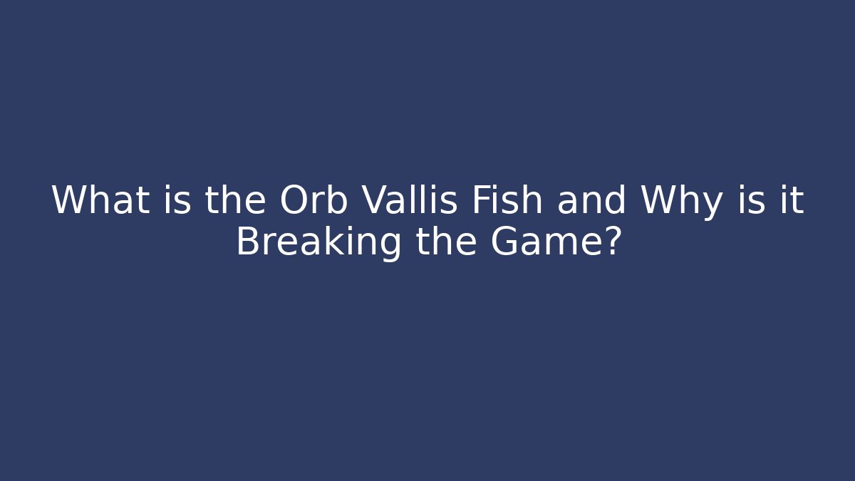 What is the Orb Vallis Fish and Why is it Breaking the Game?