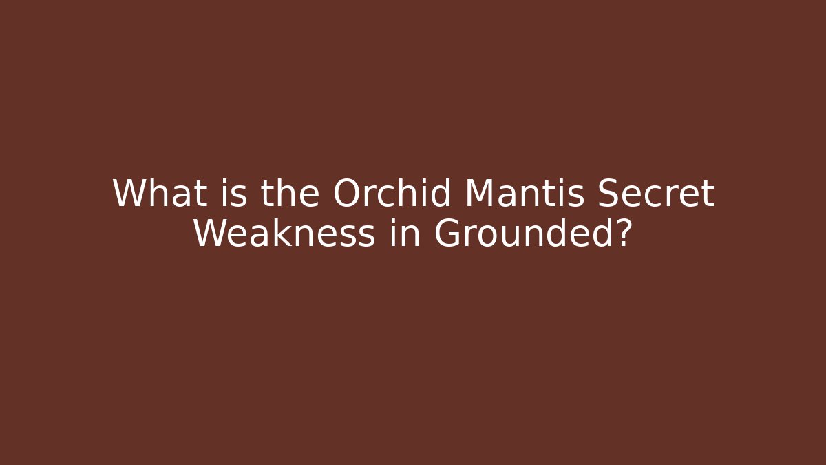 What is the Orchid Mantis Secret Weakness in Grounded?