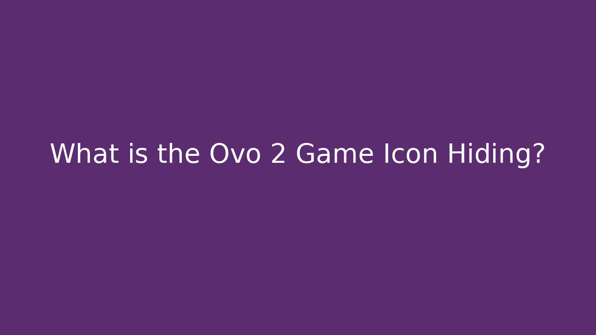 What is the Ovo 2 Game Icon Hiding?