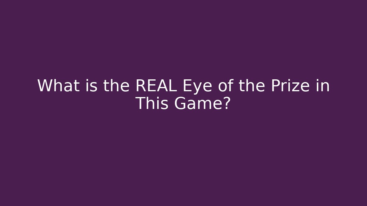 What is the REAL Eye of the Prize in This Game?