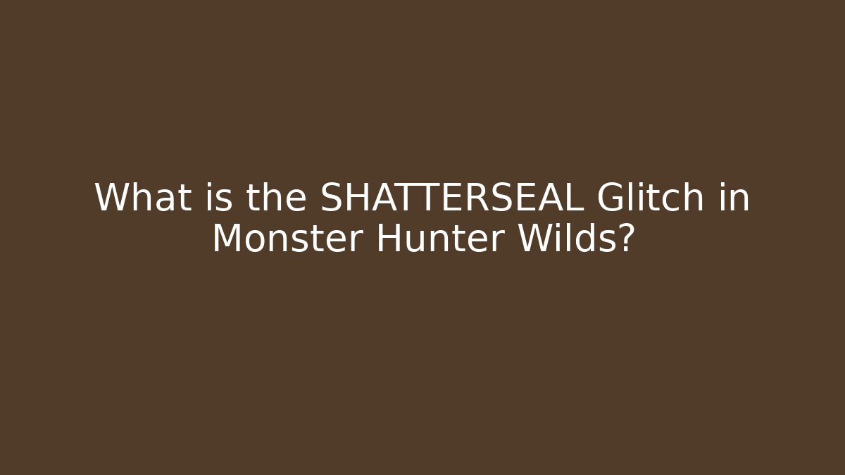 What is the SHATTERSEAL Glitch in Monster Hunter Wilds?