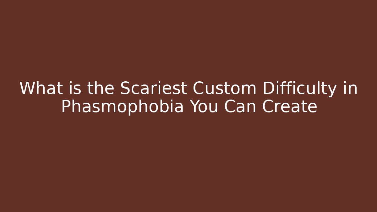 What is the Scariest Custom Difficulty in Phasmophobia You Can Create