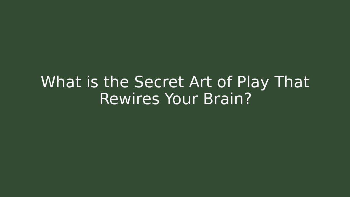 What is the Secret Art of Play That Rewires Your Brain?