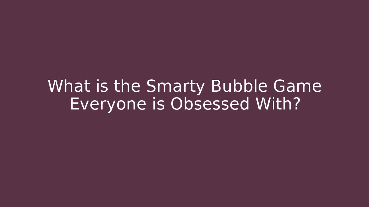 What is the Smarty Bubble Game Everyone is Obsessed With?