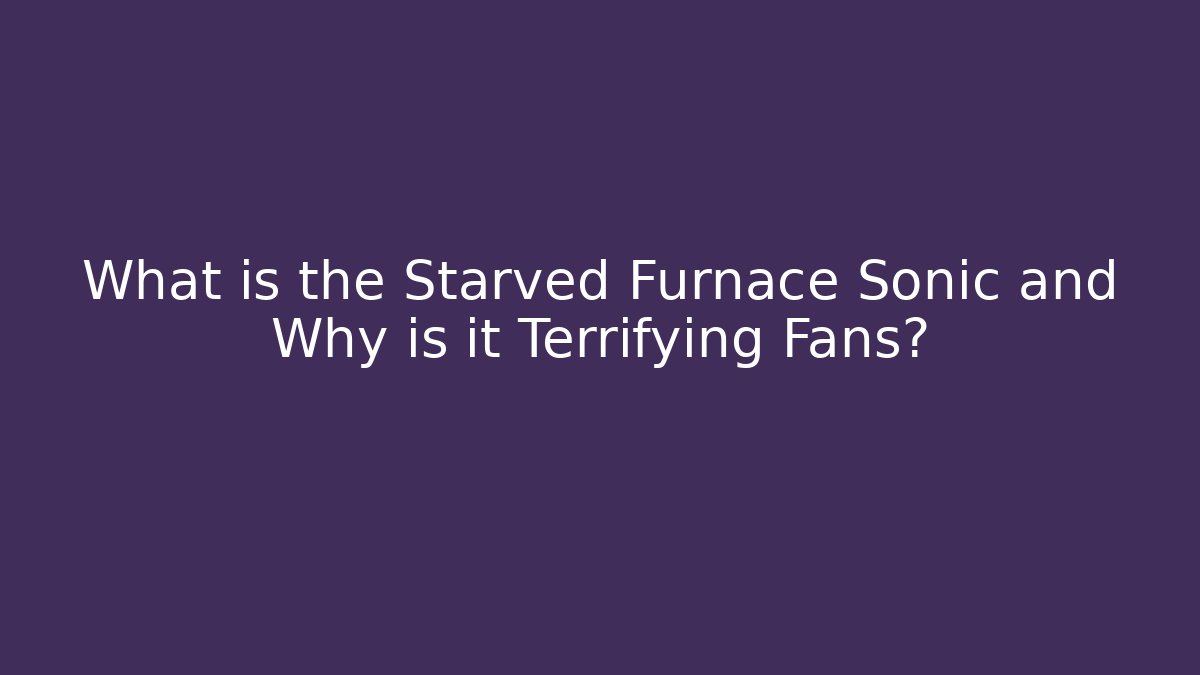 What is the Starved Furnace Sonic and Why is it Terrifying Fans?