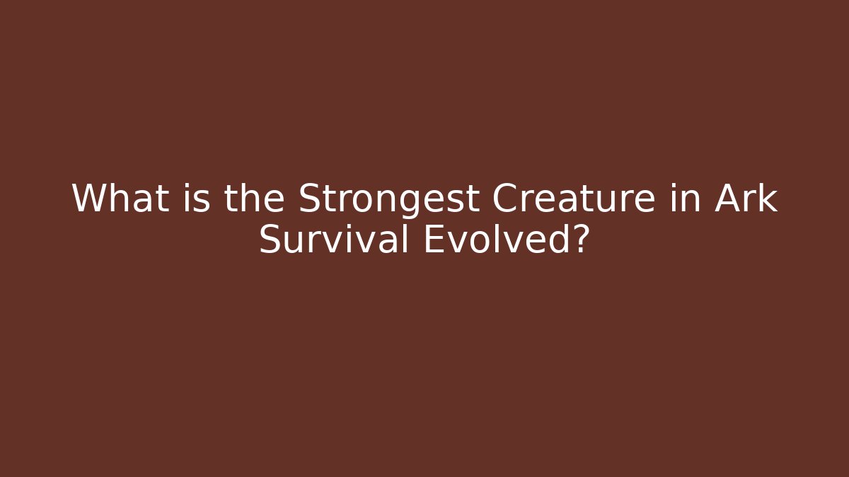 What is the Strongest Creature in Ark Survival Evolved?