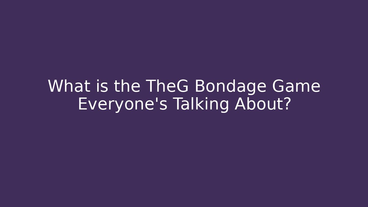 What is the TheG Bondage Game Everyone’s Talking About?