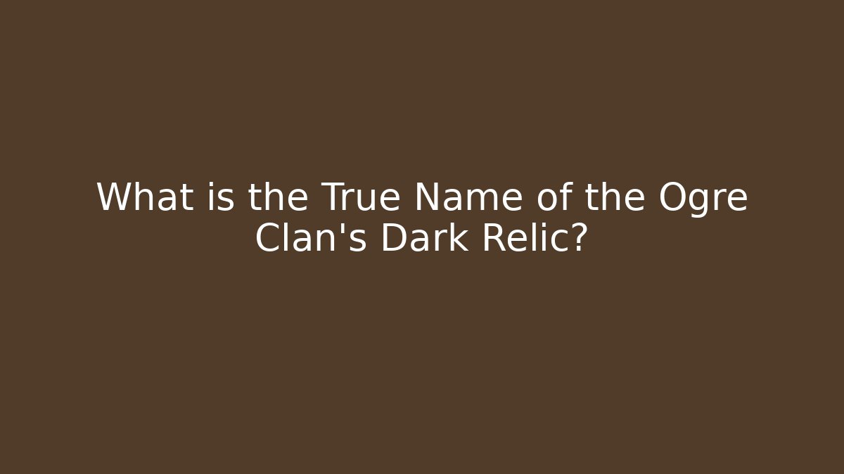 What is the True Name of the Ogre Clan's Dark Relic?